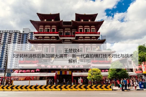 王楚钦4-3逆转林诗栋后新加坡大满贯：新一代直拍横打技术对比与战术解析